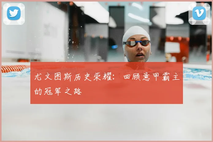 尤文图斯历史荣耀：回顾意甲霸主的冠军之路