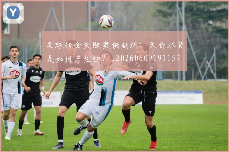 足球转会失败案例剖析:天价水货是如何产生的?_20260609191157