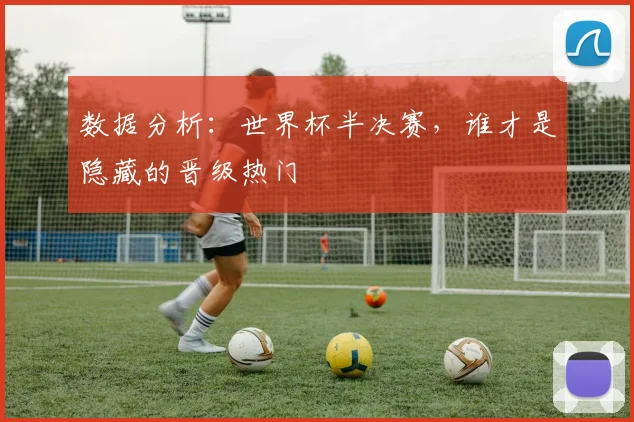 数据分析：世界杯半决赛，谁才是隐藏的晋级热门