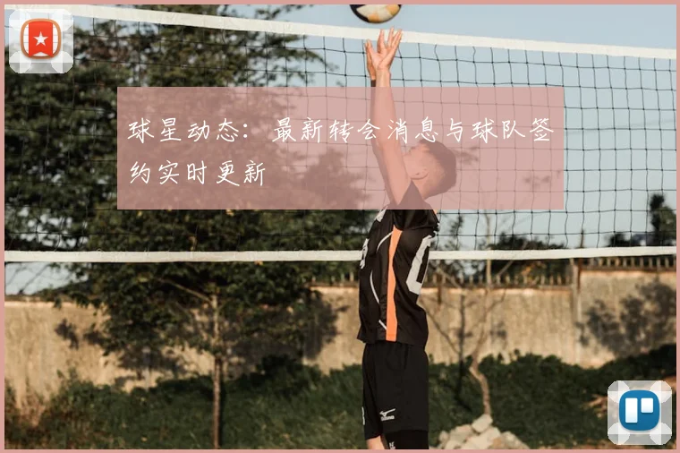球星动态：最新转会消息与球队签约实时更新