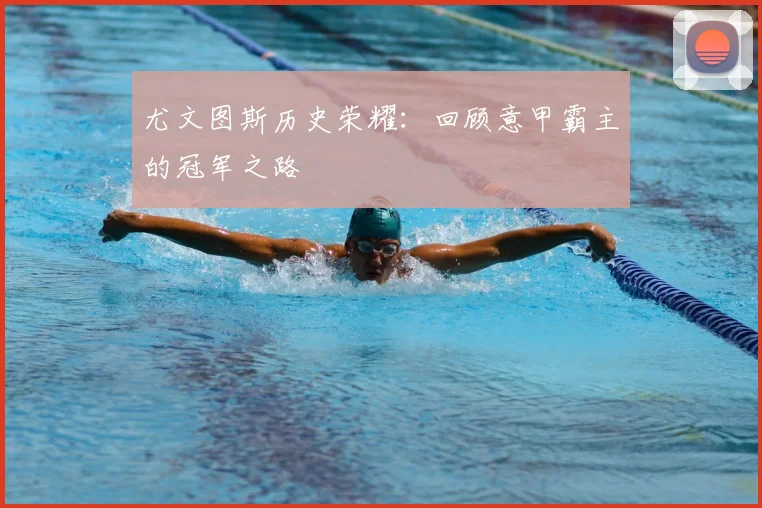 尤文图斯历史荣耀：回顾意甲霸主的冠军之路