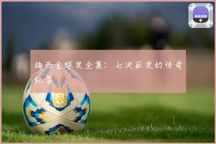 梅西金球奖全集：七次获奖的传奇纪录