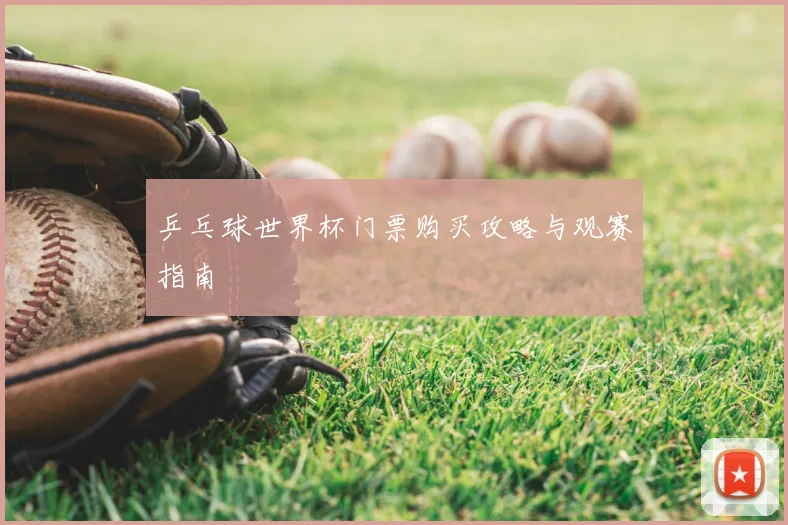 乒乓球世界杯门票购买攻略与观赛指南