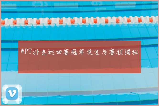 WPT扑克巡回赛冠军奖金与赛程揭秘