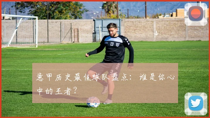 意甲历史最佳球队盘点：谁是你心中的王者？