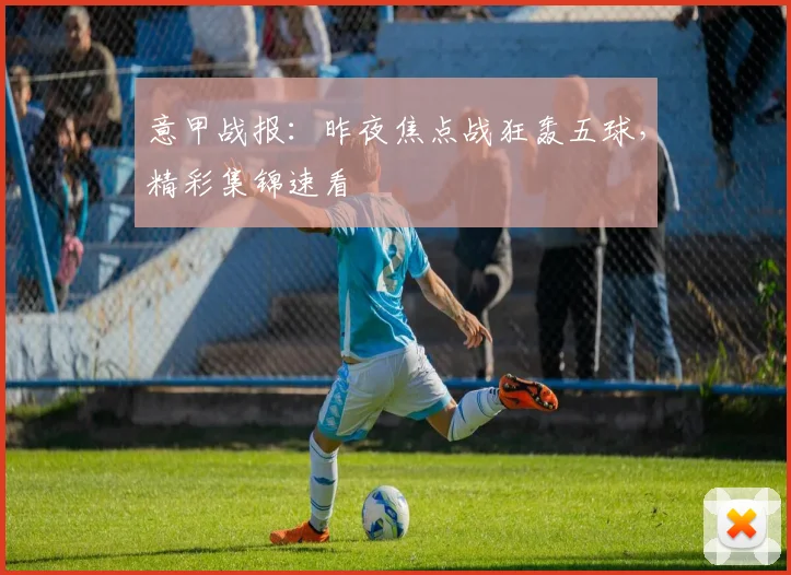 意甲战报：昨夜焦点战狂轰五球，精彩集锦速看