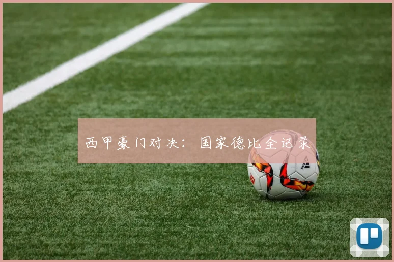 西甲豪门对决:国家德比全记录