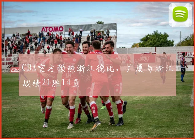 CBA官方预热浙江德比，广厦与浙江战绩21胜14负