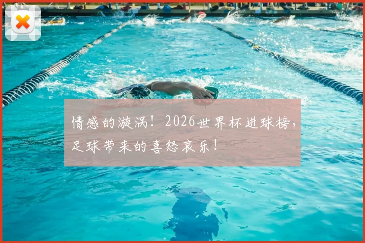 情感的漩涡！2026世界杯进球榜，足球带来的喜怒哀乐！