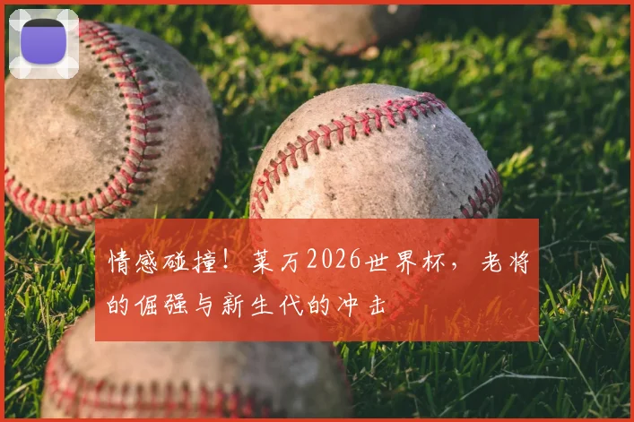 情感碰撞！莱万2026世界杯，老将的倔强与新生代的冲击