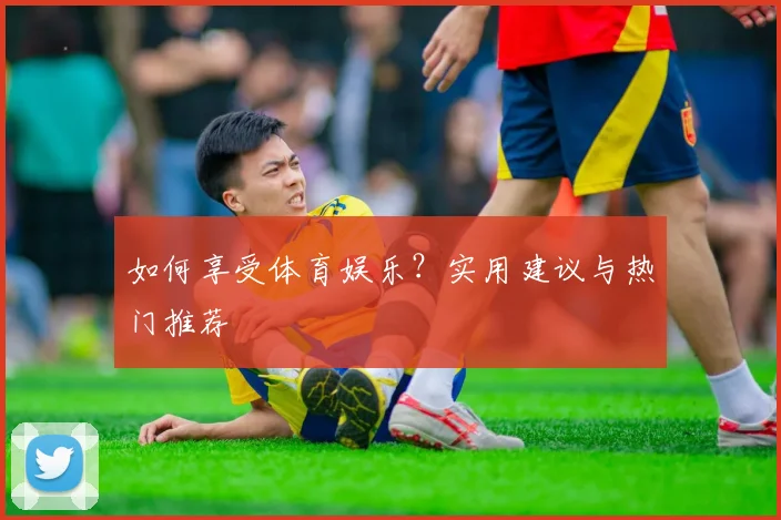 如何享受体育娱乐？实用建议与热门推荐