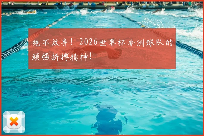 绝不放弃！2026世界杯非洲球队的顽强拼搏精神！