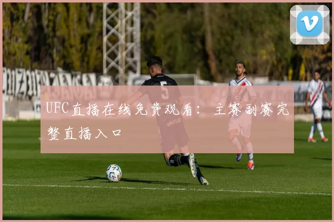 UFC直播在线免费观看：主赛副赛完整直播入口