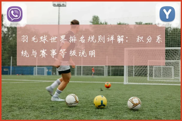 羽毛球世界排名规则详解:积分系统与赛事等级说明