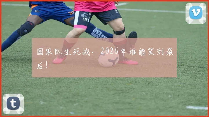 国家队生死战，2026年谁能笑到最后！